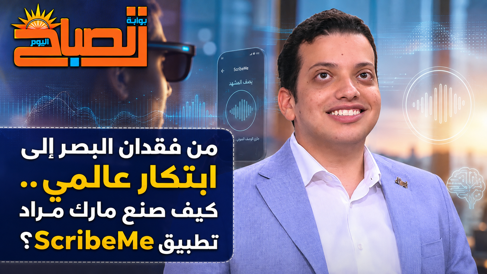 مارك مراد يهزم الظلام.. كيف منح تطبيق ScribeMe المكفوفين عينًا ذكية جديدة؟